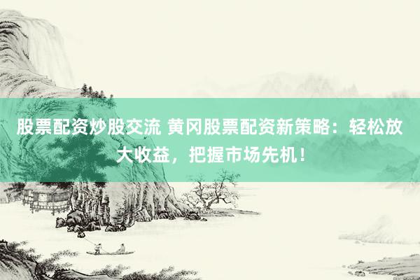 股票配资炒股交流 黄冈股票配资新策略：轻松放大收益，把握市场先机！