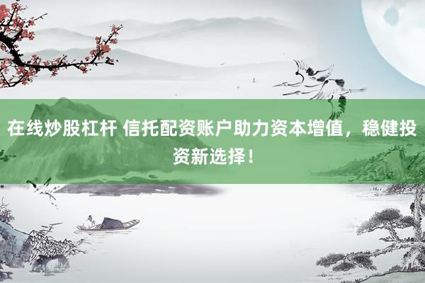 在线炒股杠杆 信托配资账户助力资本增值，稳健投资新选择！