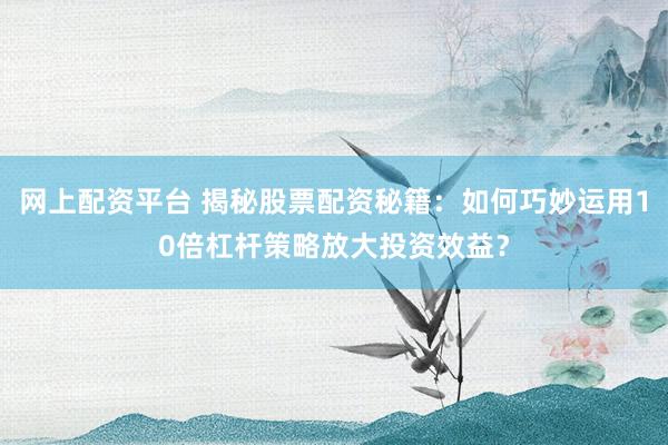 网上配资平台 揭秘股票配资秘籍：如何巧妙运用10倍杠杆策略放大投资效益？