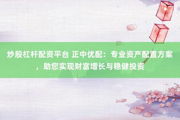 炒股杠杆配资平台 正中优配：专业资产配置方案，助您实现财富增长与稳健投资