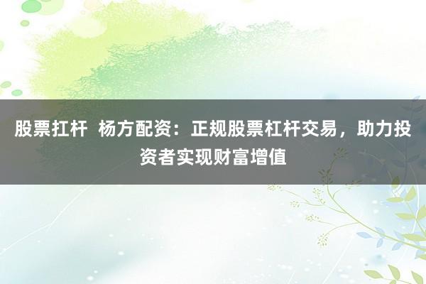 股票扛杆  杨方配资：正规股票杠杆交易，助力投资者实现财富增值