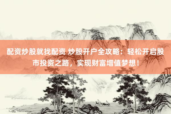 配资炒股就找配资 炒股开户全攻略：轻松开启股市投资之路，实现财富增值梦想！
