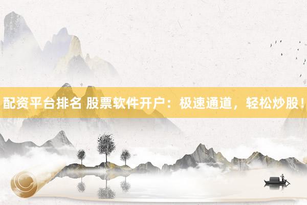 配资平台排名 股票软件开户：极速通道，轻松炒股！