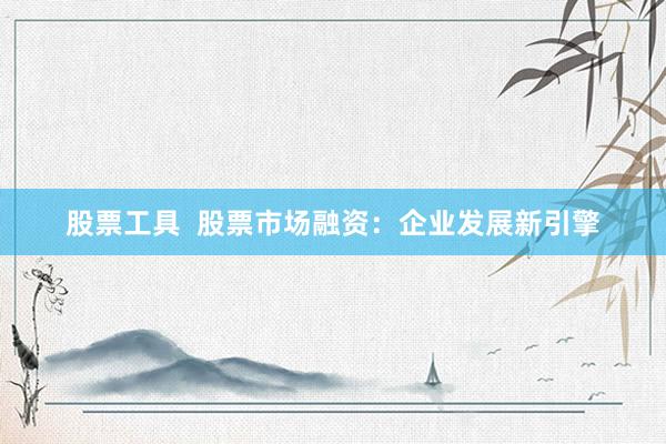 股票工具  股票市场融资：企业发展新引擎