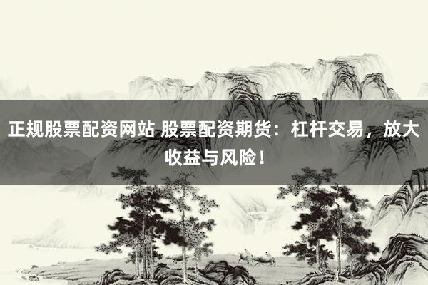 正规股票配资网站 股票配资期货：杠杆交易，放大收益与风险！