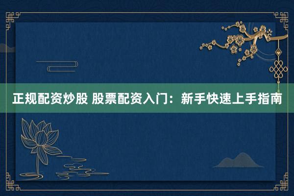 正规配资炒股 股票配资入门:新手快速上手指南