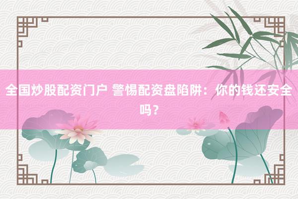 全国炒股配资门户 警惕配资盘陷阱：你的钱还安全吗？