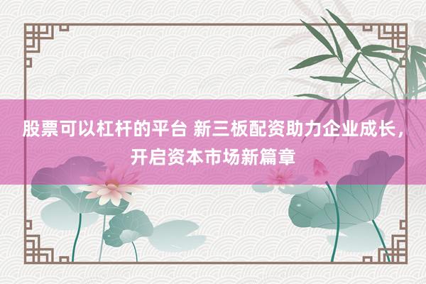 股票可以杠杆的平台 新三板配资助力企业成长,开启资本市场新篇章