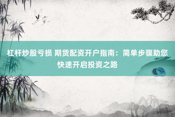 杠杆炒股亏损 期货配资开户指南:简单步骤助您快速开启投资之路