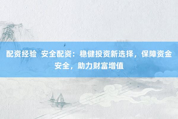 配资经验 安全配资:稳健投资新选择,保障资金安全,助力财富增值