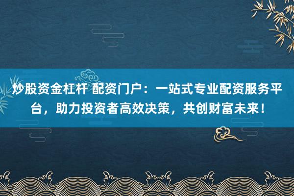 炒股资金杠杆 配资门户:一站式专业配资服务平台,助力投资者高效决策,共创财富未来!
