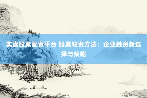 实盘股票配资平台 股票融资方法：企业融资新选择与策略