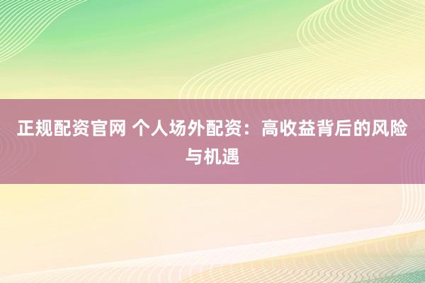 正规配资官网 个人场外配资：高收益背后的风险与机遇