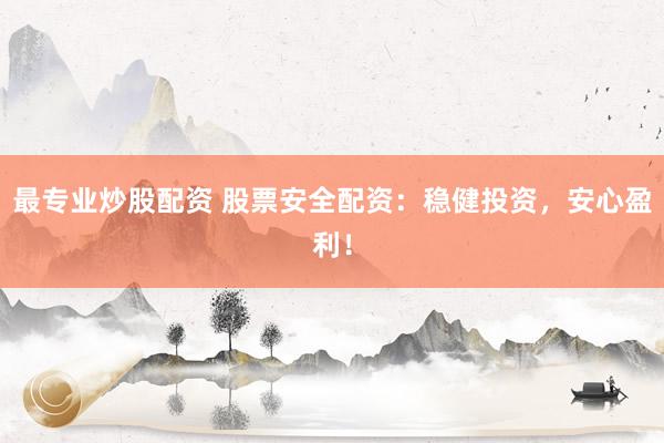 最专业炒股配资 股票安全配资：稳健投资，安心盈利！