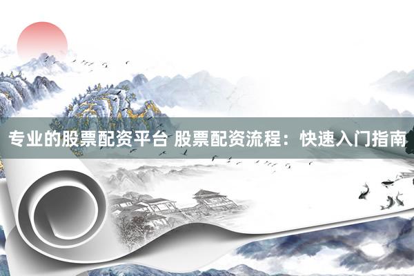 专业的股票配资平台 股票配资流程：快速入门指南