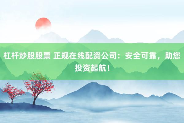 杠杆炒股股票 正规在线配资公司：安全可靠，助您投资起航！