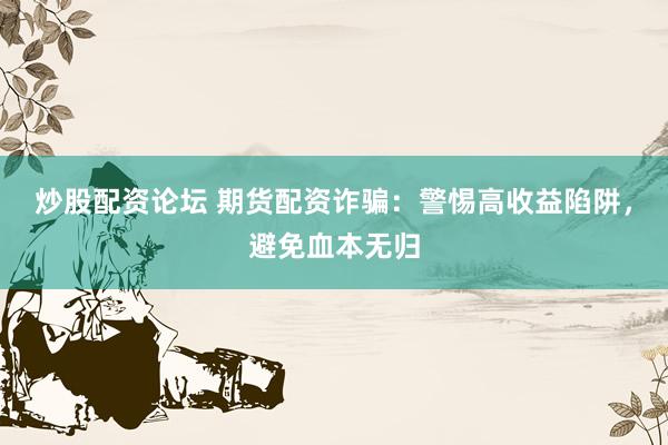 炒股配资论坛 期货配资诈骗:警惕高收益陷阱,避免血本无归