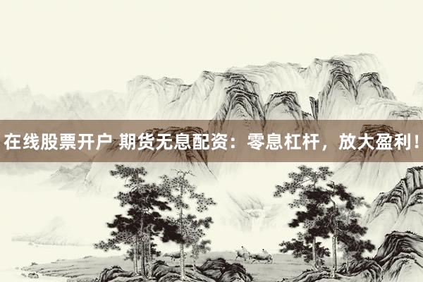 在线股票开户 期货无息配资：零息杠杆，放大盈利！
