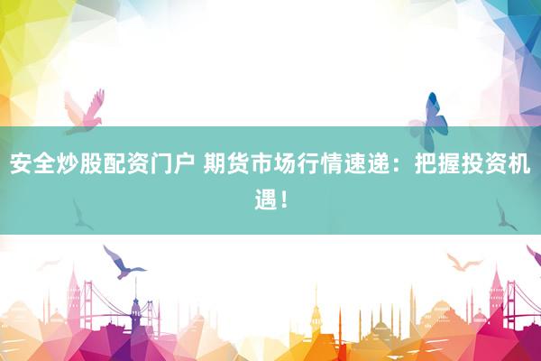 安全炒股配资门户 期货市场行情速递：把握投资机遇！