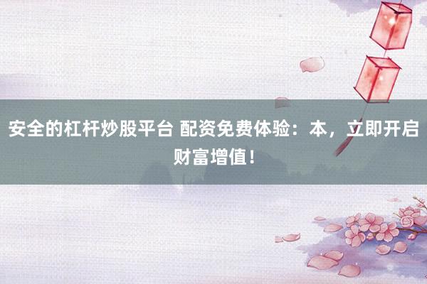 安全的杠杆炒股平台 配资免费体验:本,立即开启财富增值!