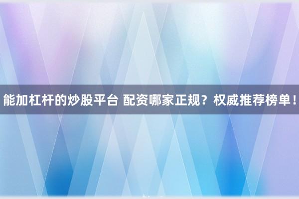 能加杠杆的炒股平台 配资哪家正规?权威推荐榜单!