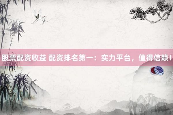 股票配资收益 配资排名第一：实力平台，值得信赖！