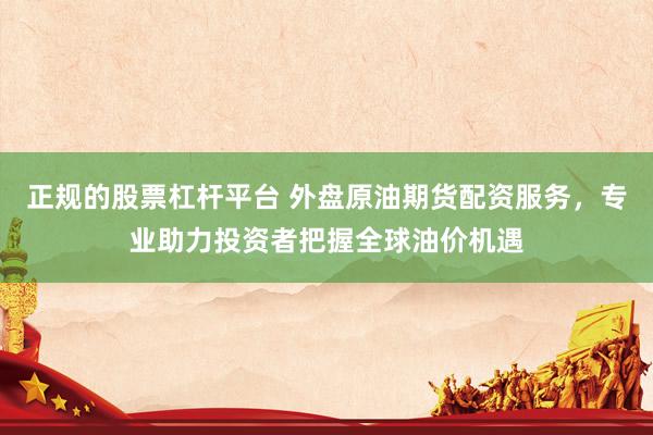 正规的股票杠杆平台 外盘原油期货配资服务，专业助力投资者把握全球油价机遇