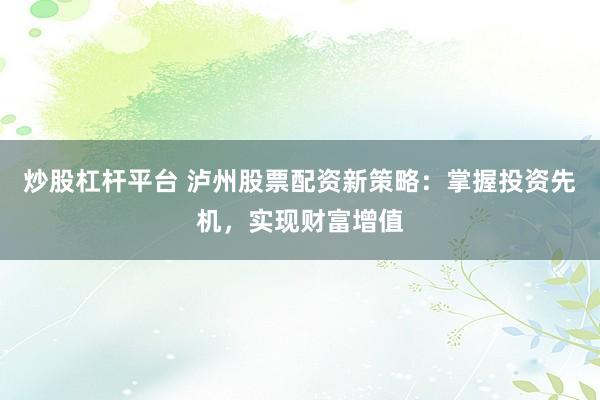 炒股杠杆平台 泸州股票配资新策略：掌握投资先机，实现财富增值