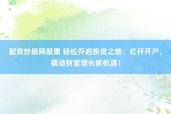 配资炒股网股票 轻松开启投资之旅：杠杆开户，撬动财富增长新机遇！