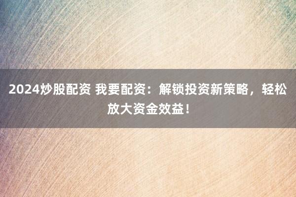 2024炒股配资 我要配资：解锁投资新策略，轻松放大资金效益！