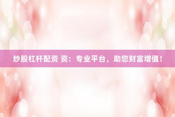 炒股杠杆配资 资：专业平台，助您财富增值！
