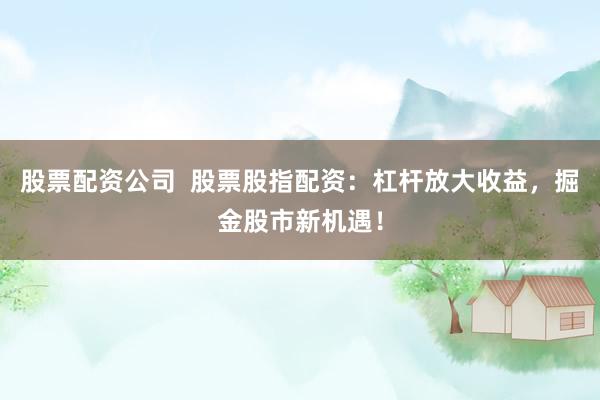 股票配资公司  股票股指配资：杠杆放大收益，掘金股市新机遇！