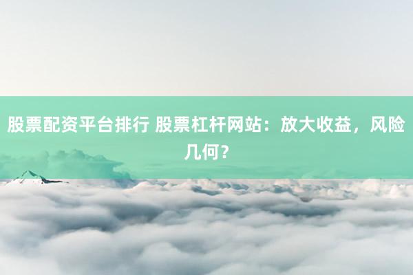 股票配资平台排行 股票杠杆网站：放大收益，风险几何？