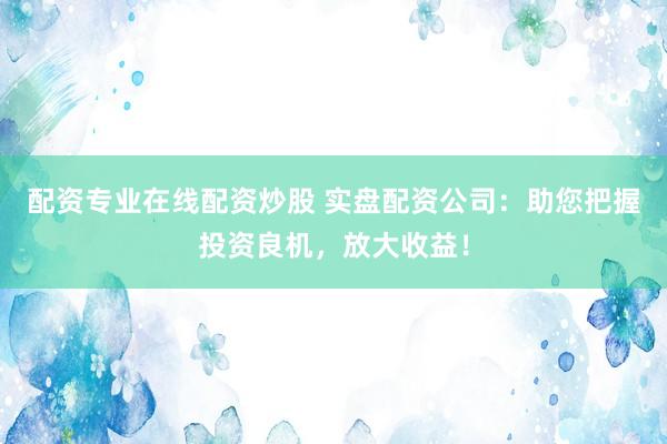 配资专业在线配资炒股 实盘配资公司:助您把握投资良机,放大收益!