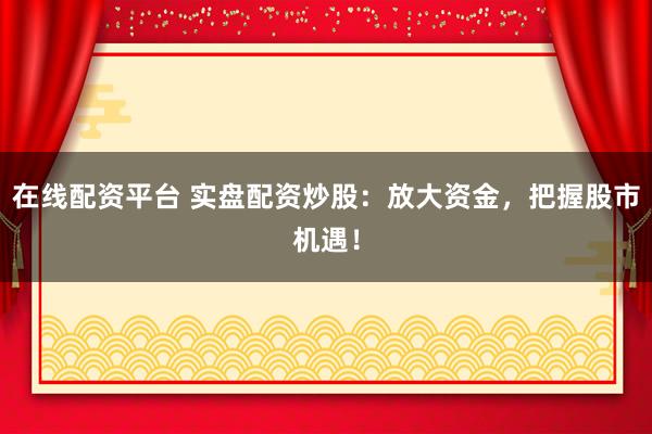 在线配资平台 实盘配资炒股:放大资金,把握股市机遇!
