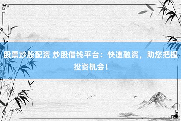 股票炒股配资 炒股借钱平台：快速融资，助您把握投资机会！