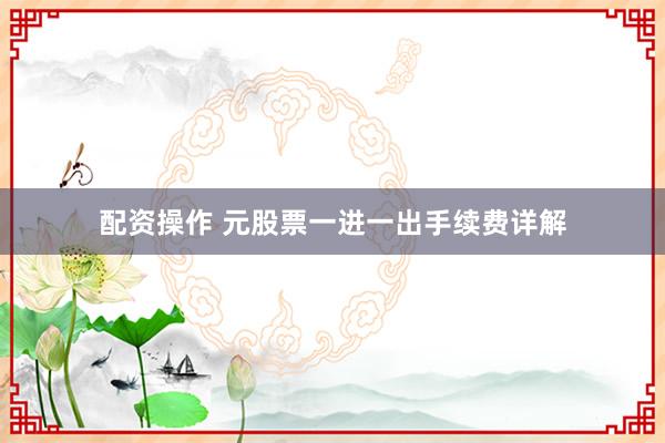 配资操作 元股票一进一出手续费详解