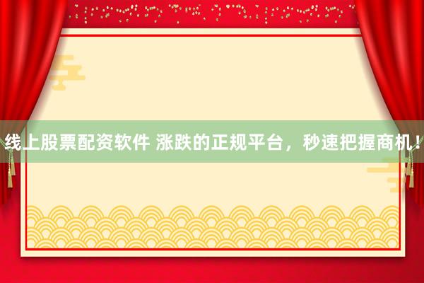 线上股票配资软件 涨跌的正规平台，秒速把握商机！