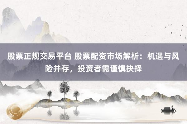 股票正规交易平台 股票配资市场解析：机遇与风险并存，投资者需谨慎抉择