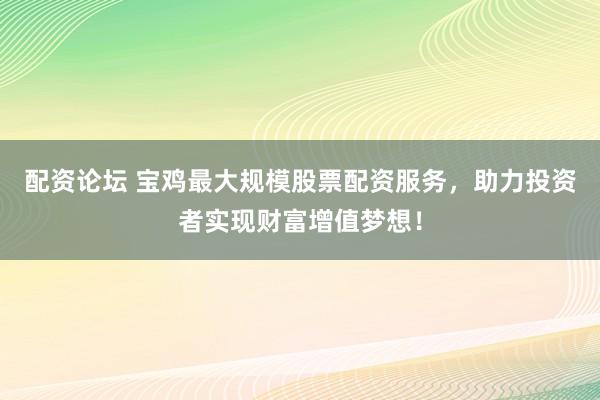 配资论坛 宝鸡最大规模股票配资服务，助力投资者实现财富增值梦想！