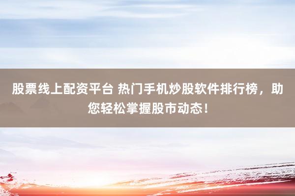 股票线上配资平台 热门手机炒股软件排行榜，助您轻松掌握股市动态！