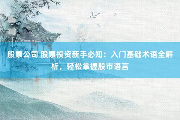 股票公司 股票投资新手必知：入门基础术语全解析，轻松掌握股市语言
