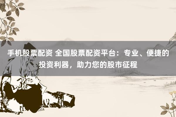 手机股票配资 全国股票配资平台：专业、便捷的投资利器，助力您的股市征程