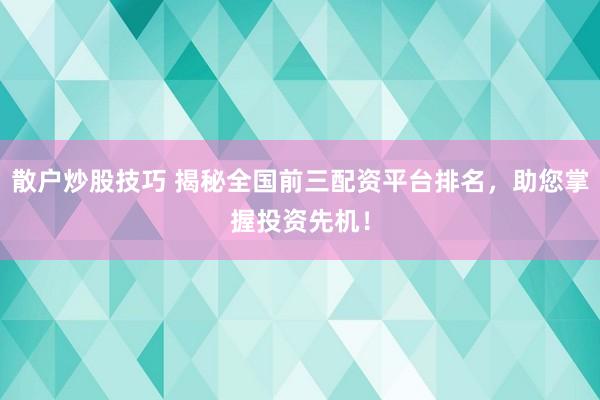 散户炒股技巧 揭秘全国前三配资平台排名，助您掌握投资先机！