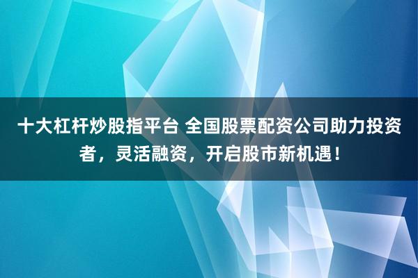 十大杠杆炒股指平台 全国股票配资公司助力投资者,灵活融资,开启股市新机遇!