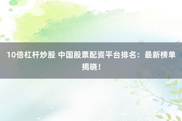 10倍杠杆炒股 中国股票配资平台排名：最新榜单揭晓！