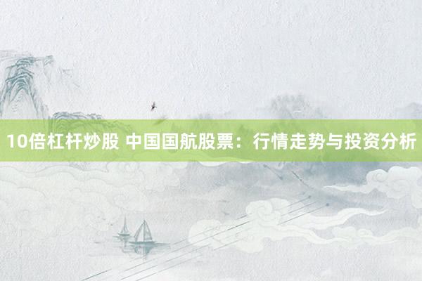 10倍杠杆炒股 中国国航股票：行情走势与投资分析