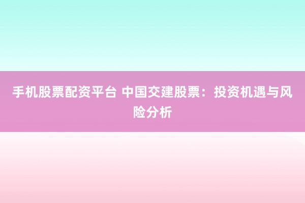 手机股票配资平台 中国交建股票：投资机遇与风险分析
