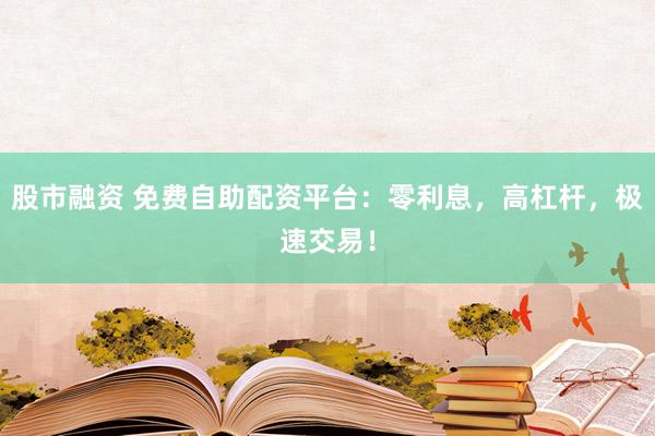 股市融资 免费自助配资平台：零利息，高杠杆，极速交易！