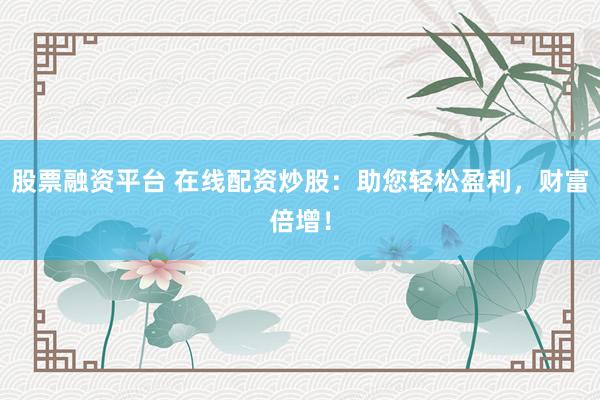 股票融资平台 在线配资炒股：助您轻松盈利，财富倍增！